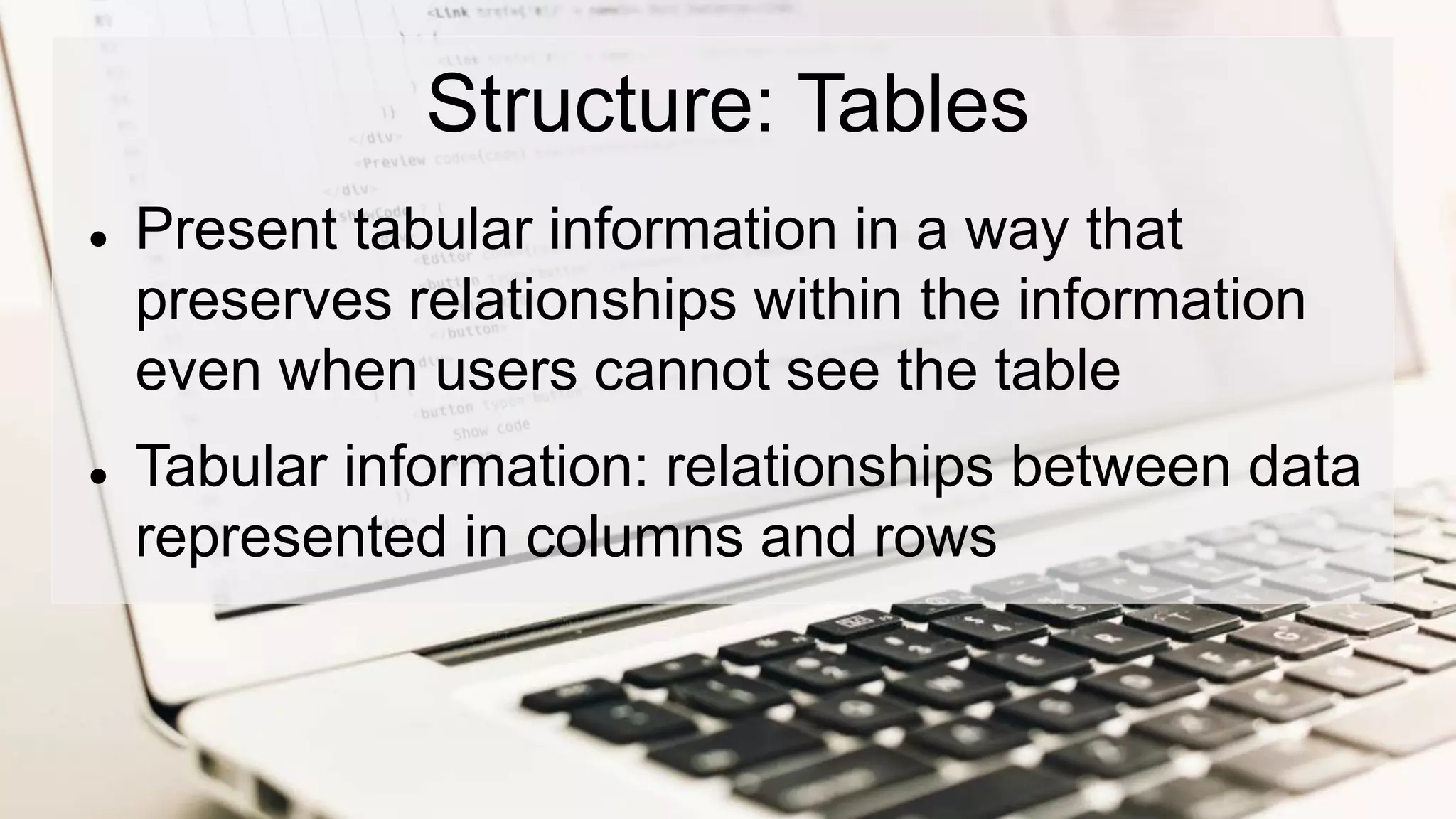 Structure: Tables
 Present tabular information in a way that
preserves relationships within the information
even when users cannot see the table
 Tabular information: relationships between data
represented in columns and rows
 