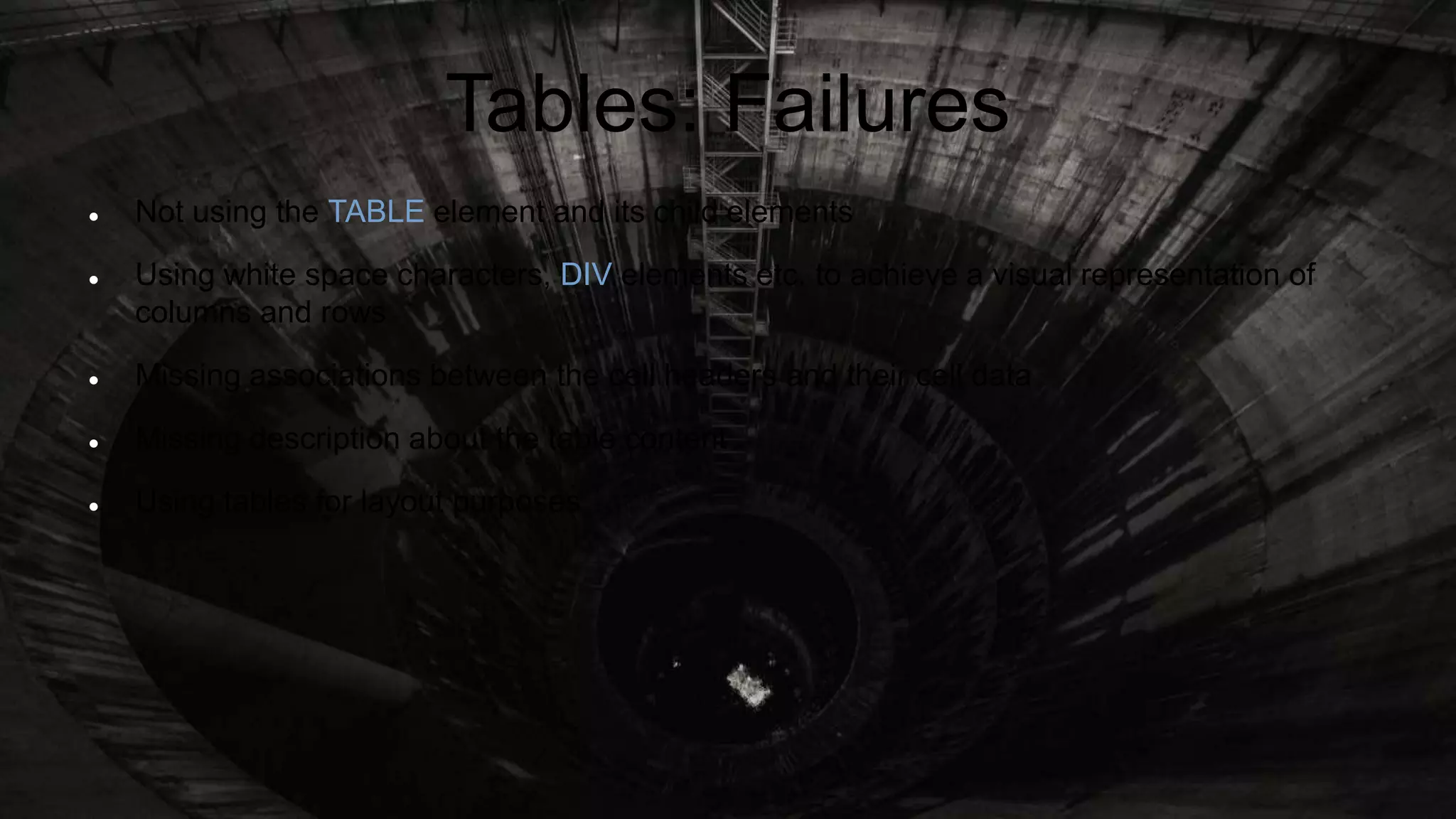 Tables: Failures
 Not using the TABLE element and its child elements
 Using white space characters, DIV elements etc. to achieve a visual representation of
columns and rows
 Missing associations between the cell headers and their cell data
 Missing description about the table content
 Using tables for layout purposes
 