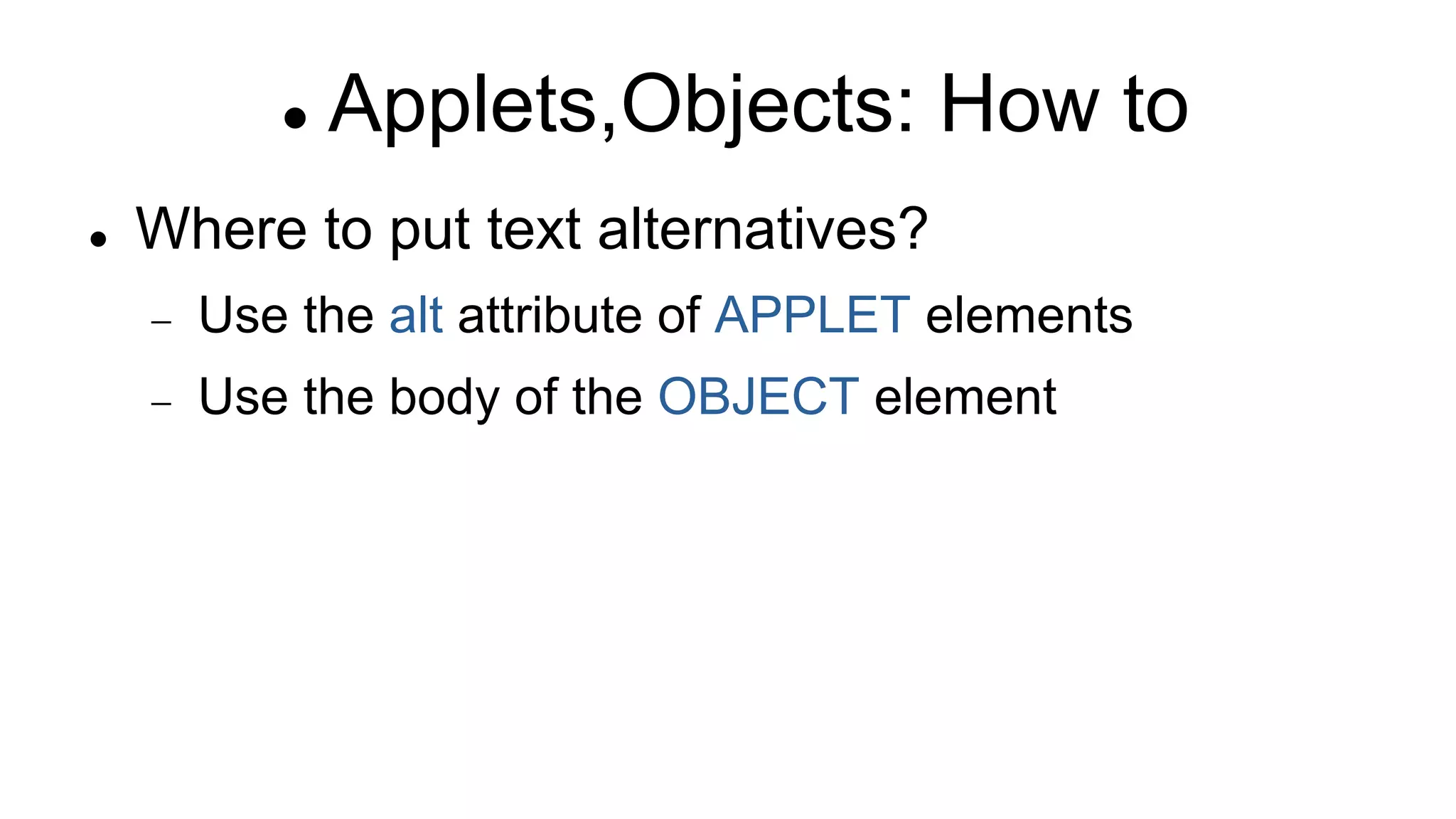  Applets,Objects: How to
 Where to put text alternatives?
 Use the alt attribute of APPLET elements
 Use the body of the OBJECT element
 