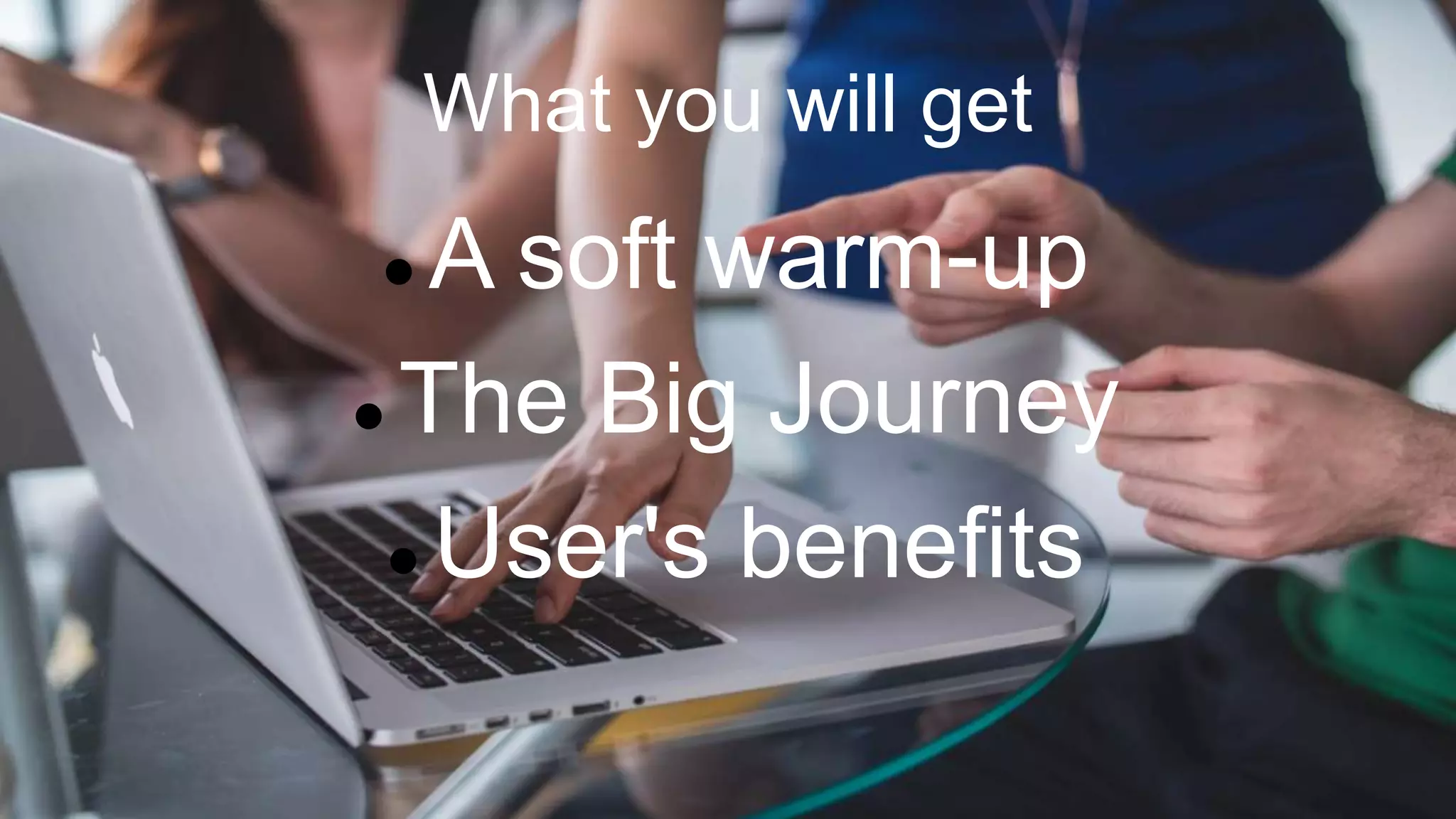 What you will get
 A soft warm-up
 The Big Journey
 User's benefits
 
