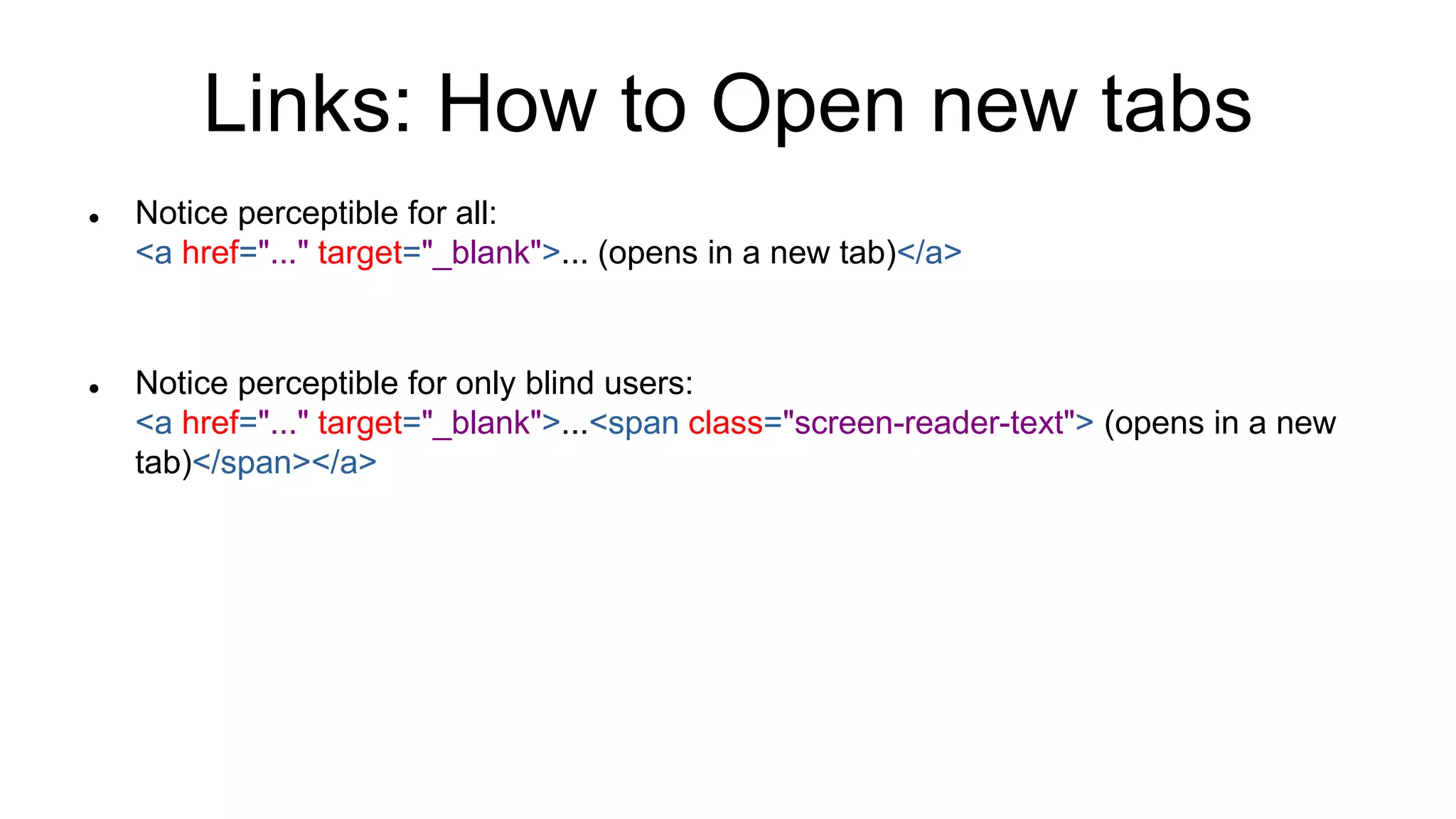 Links: How to Open new tabs
 Notice perceptible for all:
<a href="..." target="_blank">... (opens in a new tab)</a>
 Notice perceptible for only blind users:
<a href="..." target="_blank">...<span class="screen-reader-text"> (opens in a new
tab)</span></a>
 