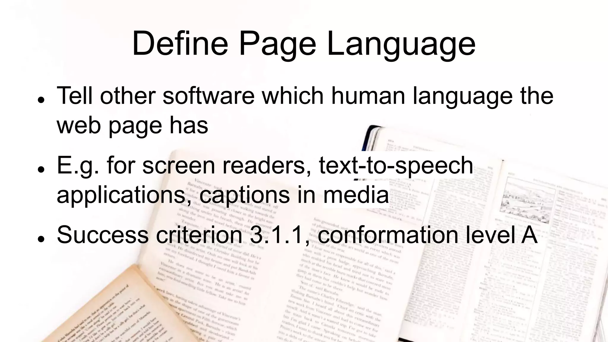 Define Page Language
 Tell other software which human language the
web page has
 E.g. for screen readers, text-to-speech
applications, captions in media
 Success criterion 3.1.1, conformation level A
 