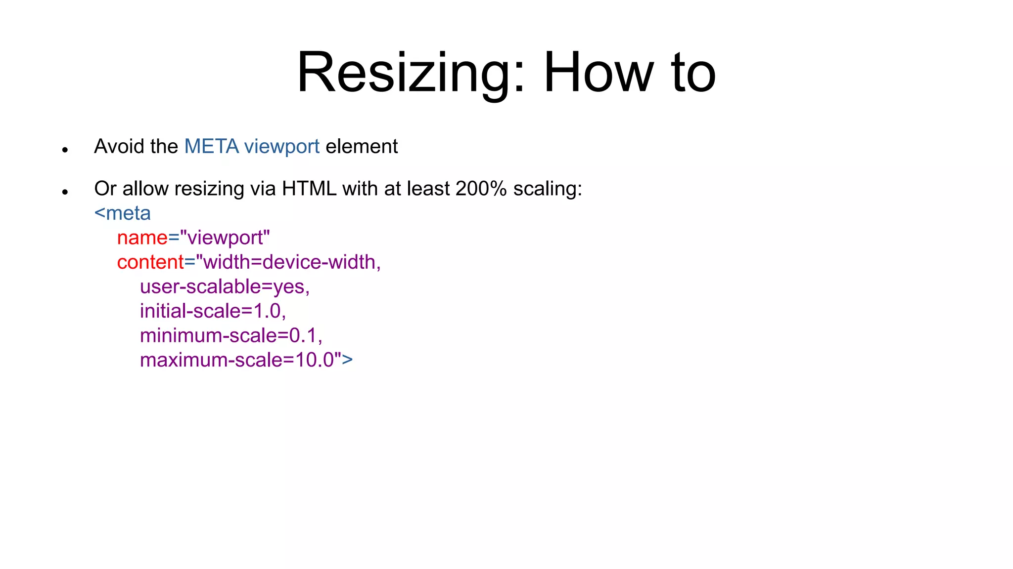 Resizing: How to
 Avoid the META viewport element
 Or allow resizing via HTML with at least 200% scaling:
<meta
name="viewport"
content="width=device-width,
user-scalable=yes,
initial-scale=1.0,
minimum-scale=0.1,
maximum-scale=10.0">
 