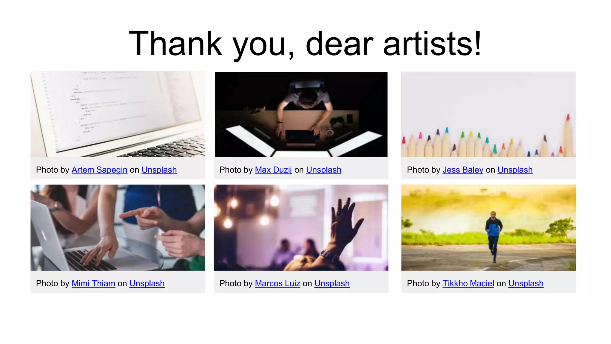 Thank you, dear artists!
Photo by Artem Sapegin on Unsplash Photo by Max Duzij on Unsplash Photo by Jess Baley on Unsplash
Photo by Mimi Thiam on Unsplash Photo by Marcos Luiz on Unsplash Photo by Tikkho Maciel on Unsplash
 