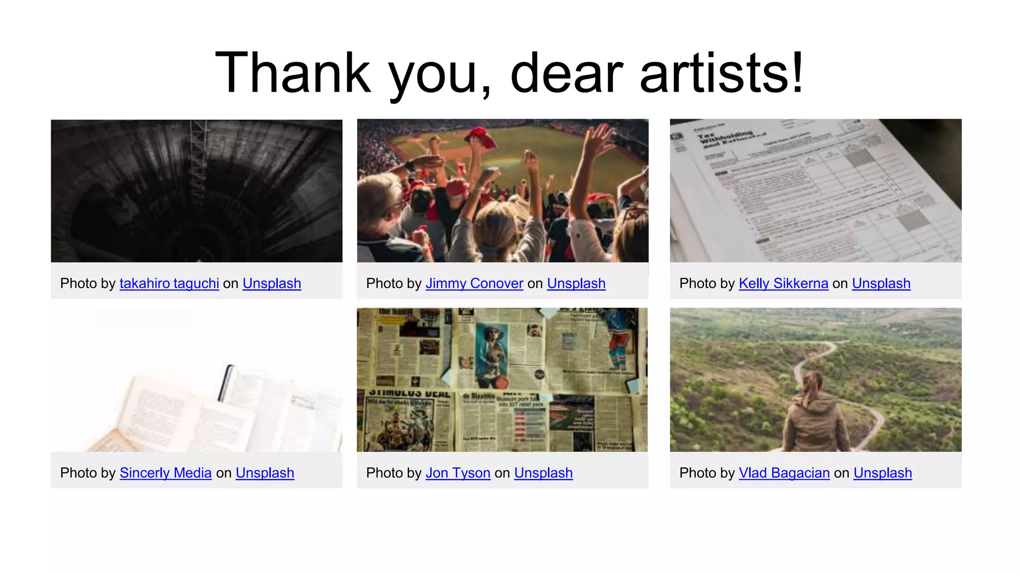 Thank you, dear artists!
Photo by takahiro taguchi on Unsplash Photo by Jimmy Conover on Unsplash Photo by Kelly Sikkerna on Unsplash
Photo by Sincerly Media on Unsplash Photo by Jon Tyson on Unsplash Photo by Vlad Bagacian on Unsplash
 