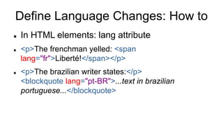 Define Language Changes: How to
 In HTML elements: lang attribute
 <p>The frenchman yelled: <span
lang="fr">Liberté!</span></p>
 <p>The brazilian writer states:</p>
<blockquote lang="pt-BR">...text in brazilian
portuguese...</blockquote>
 