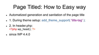 Page Titled: How to Easy way
 Automatized generation and sanitation of the page title
 1. During theme setup: add_theme_support( 'title-tag' );
 2. In header.php:
<?php wp_head(); ?>
 since WP 4.4.0
 