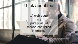 Think about that
„A web page
is a
purely visual
mouse-controlled
interface.“
 