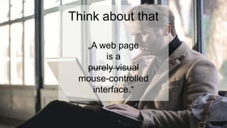 Think about that
„A web page
is a
purely visual
mouse-controlled
interface.“
 