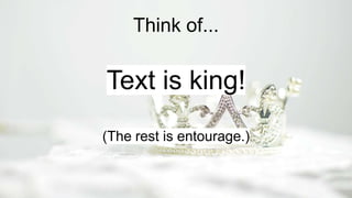Think of...
Text is king!
(The rest is entourage.)
 