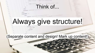 Always give structure!
(Separate content and design! Mark up content!)
Think of...
 