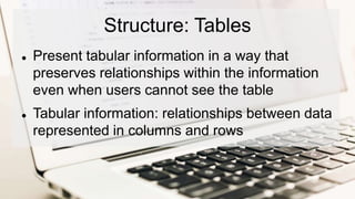 Structure: Tables
 Present tabular information in a way that
preserves relationships within the information
even when users cannot see the table
 Tabular information: relationships between data
represented in columns and rows
 