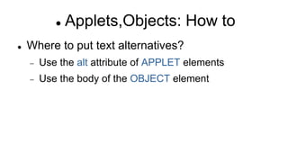  Applets,Objects: How to
 Where to put text alternatives?
 Use the alt attribute of APPLET elements
 Use the body of the OBJECT element
 