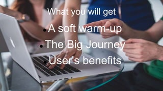 What you will get
 A soft warm-up
 The Big Journey
 User's benefits
 