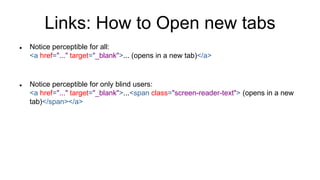 Links: How to Open new tabs
 Notice perceptible for all:
<a href="..." target="_blank">... (opens in a new tab)</a>
 Notice perceptible for only blind users:
<a href="..." target="_blank">...<span class="screen-reader-text"> (opens in a new
tab)</span></a>
 