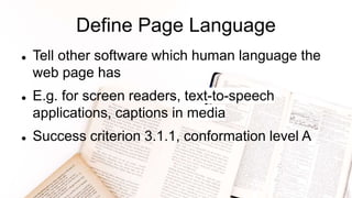 Define Page Language
 Tell other software which human language the
web page has
 E.g. for screen readers, text-to-speech
applications, captions in media
 Success criterion 3.1.1, conformation level A
 