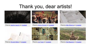 Thank you, dear artists!
Photo by takahiro taguchi on Unsplash Photo by Jimmy Conover on Unsplash Photo by Kelly Sikkerna on Unsplash
Photo by Sincerly Media on Unsplash Photo by Jon Tyson on Unsplash Photo by Vlad Bagacian on Unsplash
 