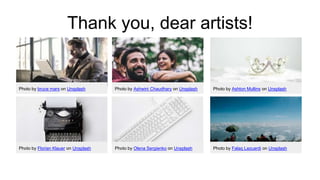 Thank you, dear artists!
Photo by bruce mars on Unsplash Photo by Ashwini Chaudhary on Unsplash Photo by Ashton Mullins on Unsplash
Photo by Florian Klauer on Unsplash Photo by Olena Sergienko on Unsplash Photo by Falaq Lazuardi on Unsplash
 