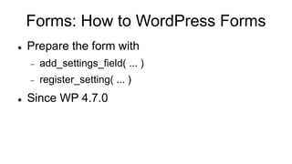 Forms: How to WordPress Forms
 Prepare the form with
 add_settings_field( ... )
 register_setting( ... )
 Since WP 4.7...