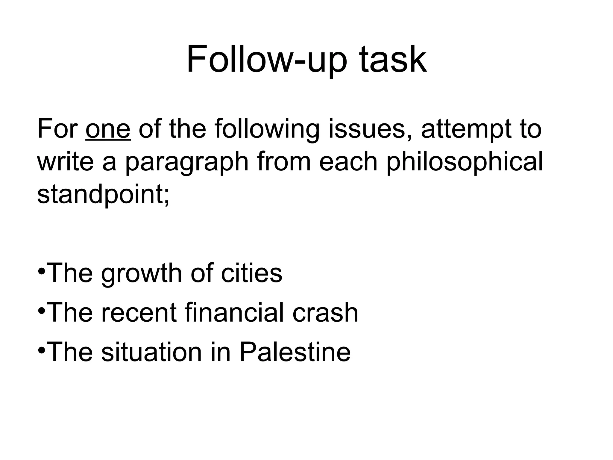 Follow-up task
For one of the following issues, attempt to
write a paragraph from each philosophical
standpoint;

•The growth of cities
•The recent financial crash
•The situation in Palestine
 