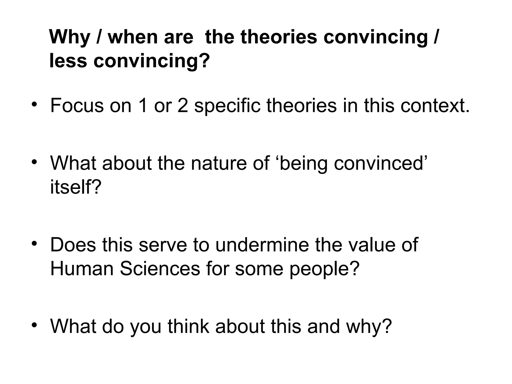 Why / when are the theories convincing /
  less convincing?

• Focus on 1 or 2 specific theories in this context.

• What about the nature of ‘being convinced’
  itself?

• Does this serve to undermine the value of
  Human Sciences for some people?

• What do you think about this and why?
 