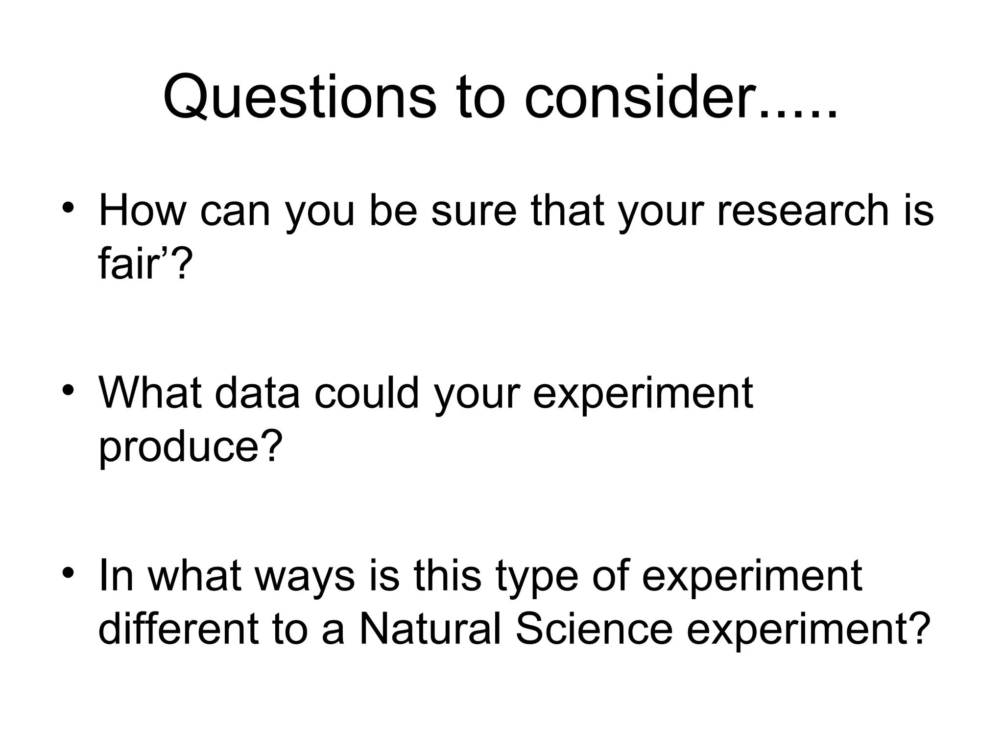 Questions to consider.....
• How can you be sure that your research is
  fair’?

• What data could your experiment
  produce?

• In what ways is this type of experiment
  different to a Natural Science experiment?
 