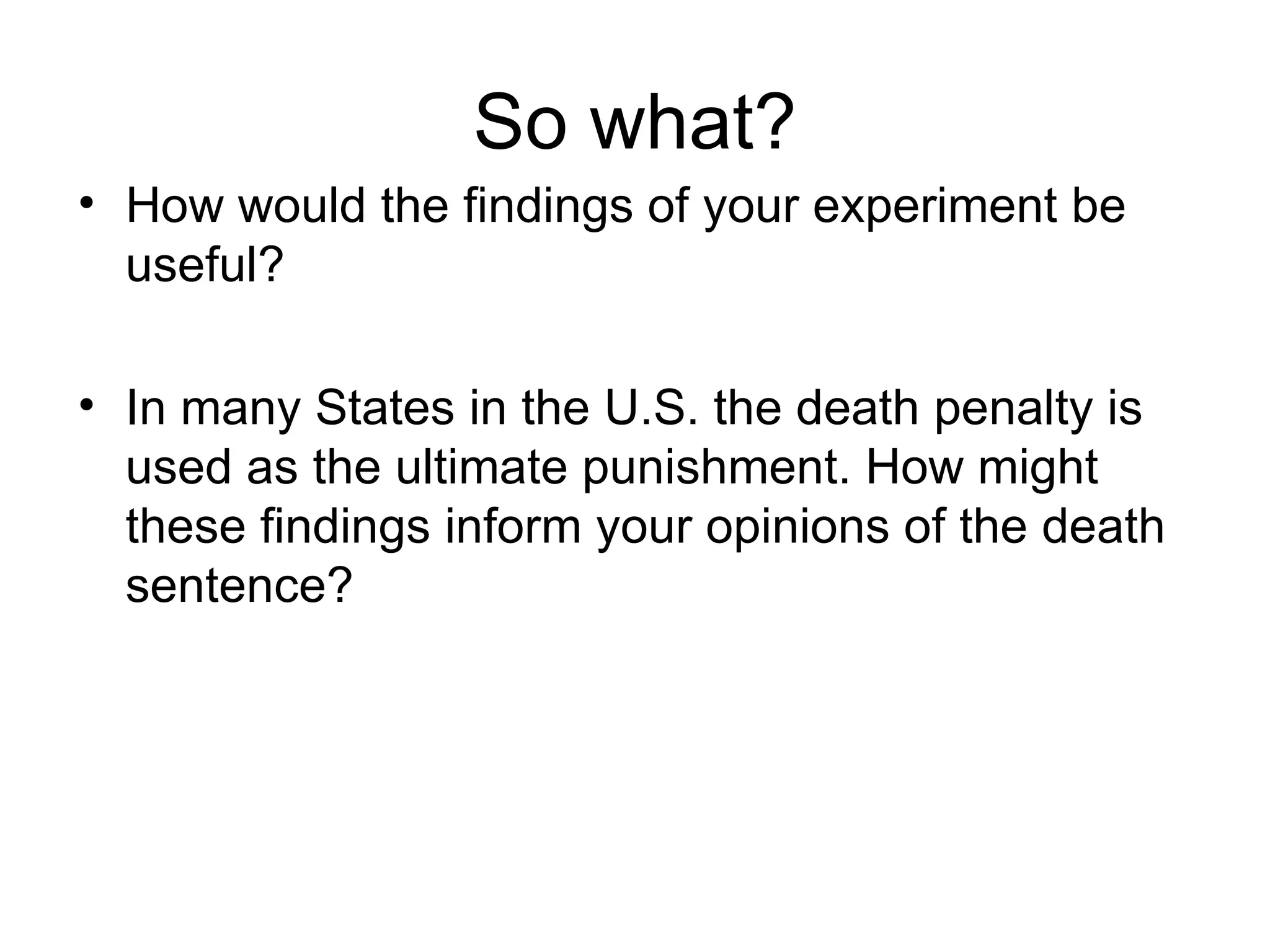 So what?
• How would the findings of your experiment be
  useful?

• In many States in the U.S. the death penalty is
  used as the ultimate punishment. How might
  these findings inform your opinions of the death
  sentence?
 