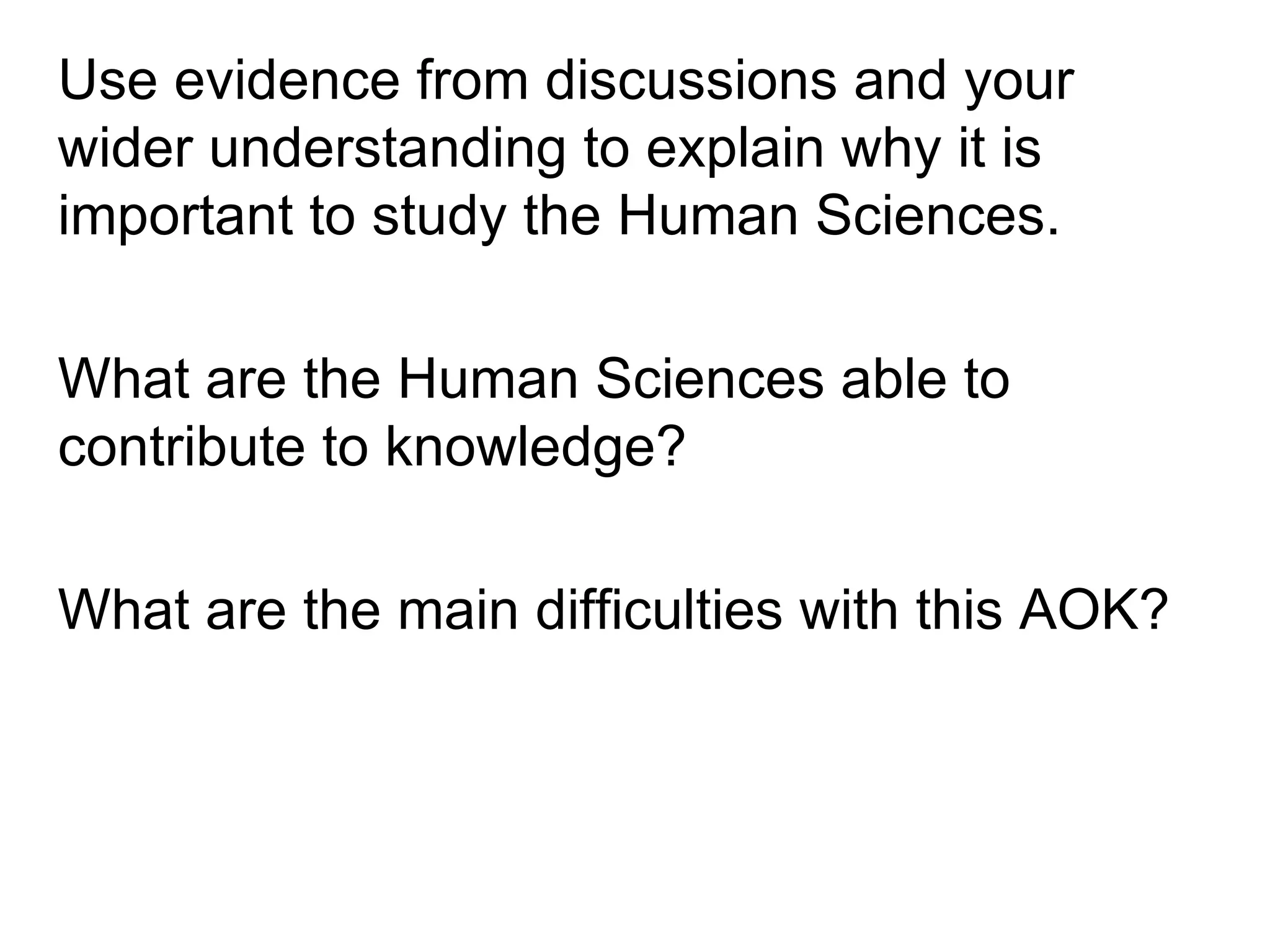 Use evidence from discussions and your
wider understanding to explain why it is
important to study the Human Sciences.

What are the Human Sciences able to
contribute to knowledge?

What are the main difficulties with this AOK?
 