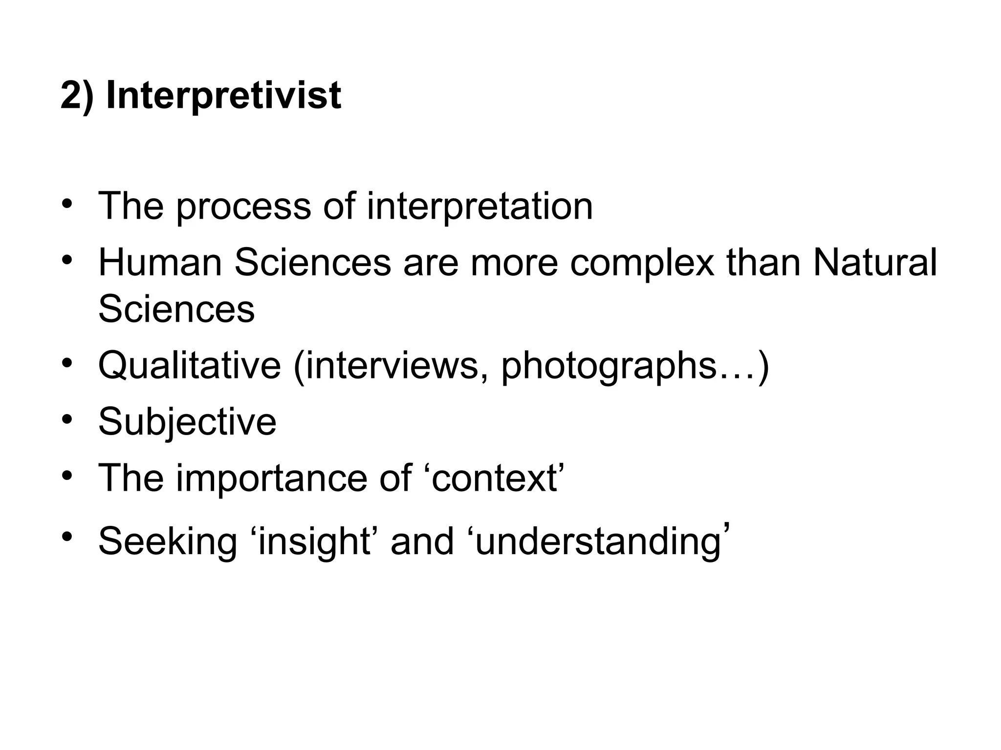 2) Interpretivist

• The process of interpretation
• Human Sciences are more complex than Natural
  Sciences
• Qualitative (interviews, photographs…)
• Subjective
• The importance of ‘context’
• Seeking ‘insight’ and ‘understanding’
 
