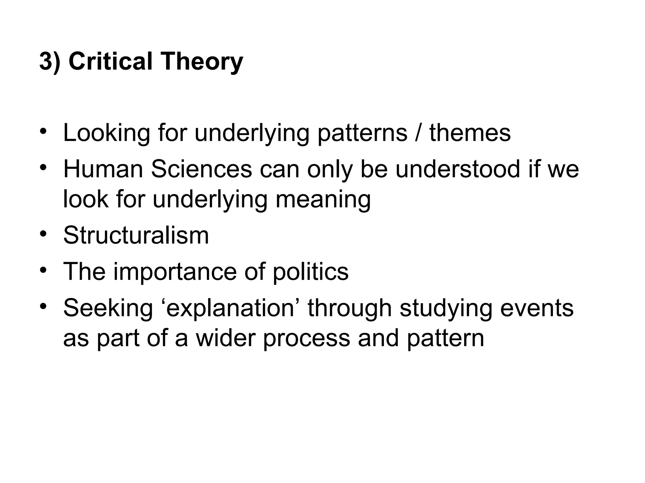 3) Critical Theory

• Looking for underlying patterns / themes
• Human Sciences can only be understood if we
  look for underlying meaning
• Structuralism
• The importance of politics
• Seeking ‘explanation’ through studying events
  as part of a wider process and pattern
 