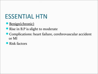 ESSENTIAL HTN
Benign(chronic)
Rise in B.P is slight to moderate
Complications: heart failure, cerebrovascular accident
or MI
Risk factors
 
