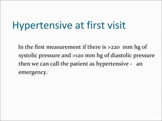 Hypertensive at first visit
In the first measurement if there is >220 mm hg of
systolic pressure and >120 mm hg of diastolic pressure
then we can call the patient as hypertensive - an
emergency.
 