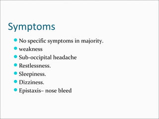 Symptoms
No specific symptoms in majority.
weakness
Sub-occipital headache
Restlessness.
Sleepiness.
Dizziness.
Epistaxis– nose bleed
 