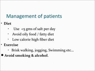 Management of patients
• Diet
• Use <5 gms of salt per day
• Avoid oily food / fatty diet
• Low calorie high fiber diet
• Exercise
• Brisk walking, jogging, Swimming etc…
Avoid smoking & alcohol.
 