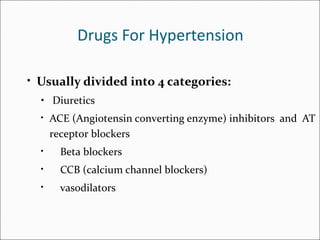 Drugs For Hypertension
• Usually divided into 4 categories:
• Diuretics
• ACE (Angiotensin converting enzyme) inhibitors and AT
receptor blockers
• Beta blockers
• CCB (calcium channel blockers)
• vasodilators
 