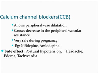 Calcium channel blockers(CCB)
Allows peripheral vaso dilatation
Causes decrease in the peripheral vascular
resistance
Very safe during pregnancy
 Eg: Nifidepine, Amlodepine.
Side effect: Postural hypotension, Headache,
Edema, Tachycardia
 