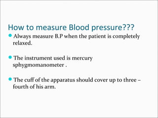 How to measure Blood pressure???
Always measure B.P when the patient is completely
relaxed.
The instrument used is mercu...