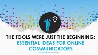 THE TOOLS WERE JUST THE BEGINNING:
ESSENTIAL IDEAS FOR ONLINE
COMMUNICATORS
 
