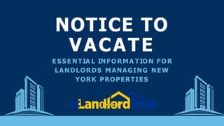 E SSE NTIA L INFORMA TION FOR
LANDLORDS MANAGING NEW
YORK PROPERTIES
NOTICE TO
VACATE
 