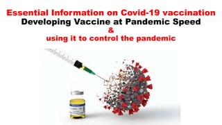 Essential Information on Covid-19 vaccination
Developing Vaccine at Pandemic Speed
&
using it to control the pandemic
 
