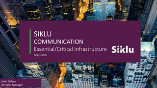 SIKLU
COMMUNICATION
Essential/Critical Infrastructure
May 2020
John Tarlton
UK Sales Manager 1
 