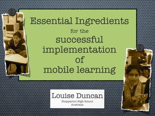 Essential Ingredients
            for the
    successful
  implementation
        of
  mobile learning

    Louise Duncan
      Shepparton High School
            Australia
 