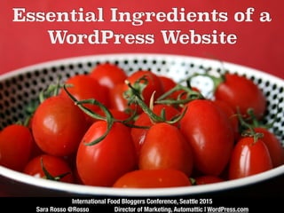 Essential Ingredients of a
WordPress Website
International Food Bloggers Conference, Seattle 2015
Sara Rosso @Rosso Director of Marketing, Automattic | WordPress.com
 