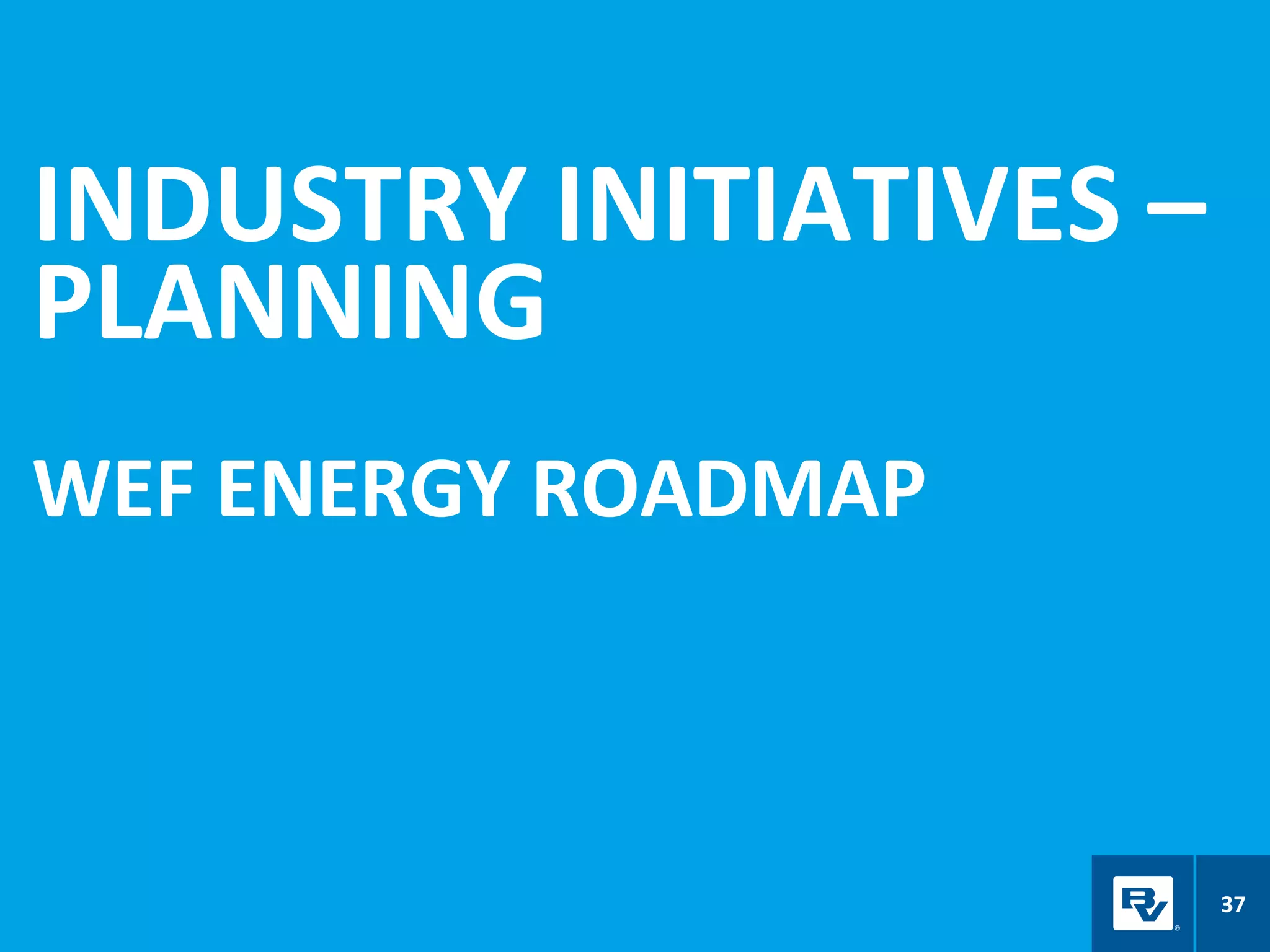 INDUSTRY INITIATIVES –
PLANNING
WEF ENERGY ROADMAP
37
 