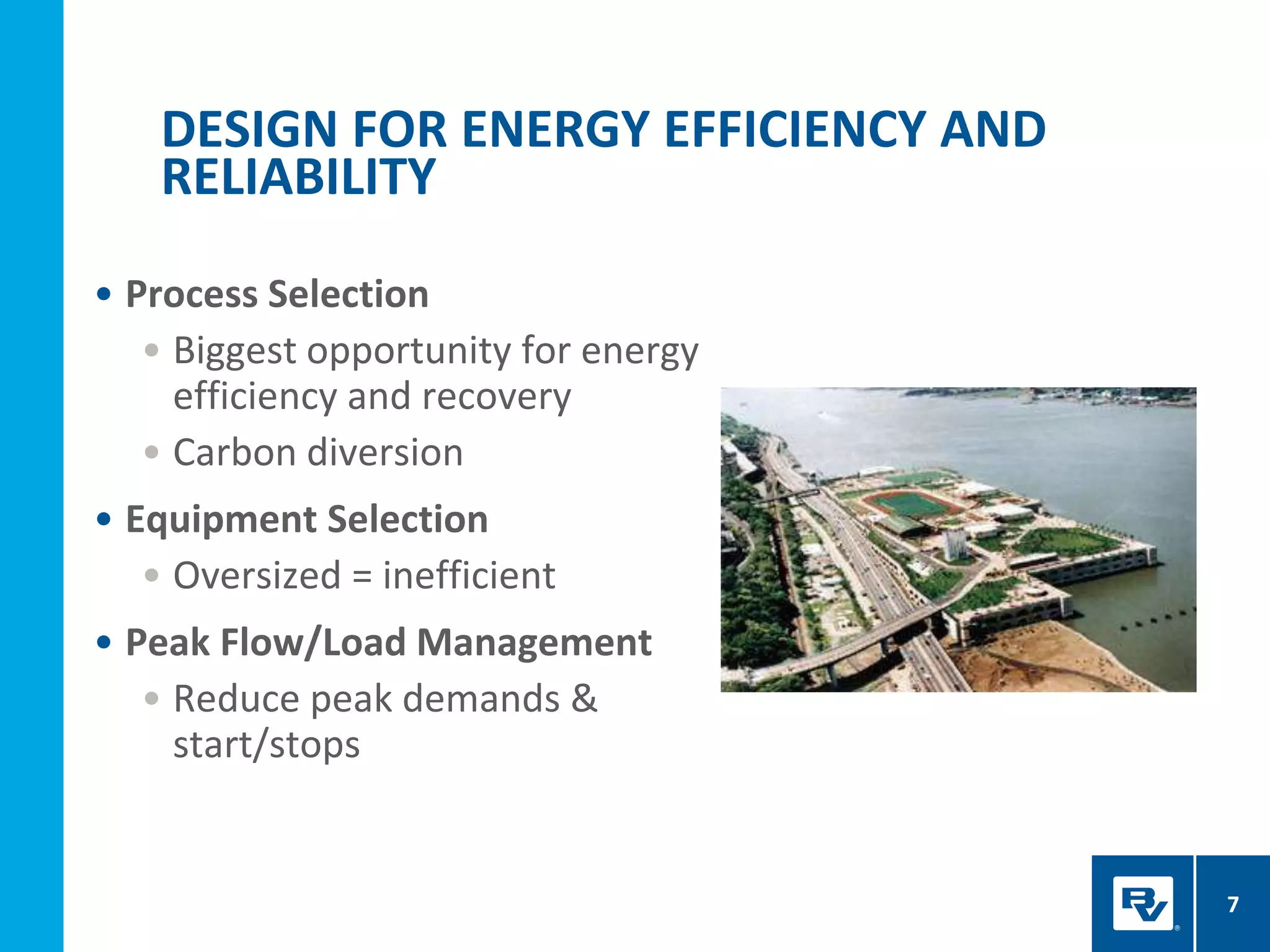• Process Selection
• Biggest opportunity for energy
efficiency and recovery
• Carbon diversion
• Equipment Selection
• Oversized = inefficient
• Peak Flow/Load Management
• Reduce peak demands &
start/stops
DESIGN FOR ENERGY EFFICIENCY AND
RELIABILITY
7
 