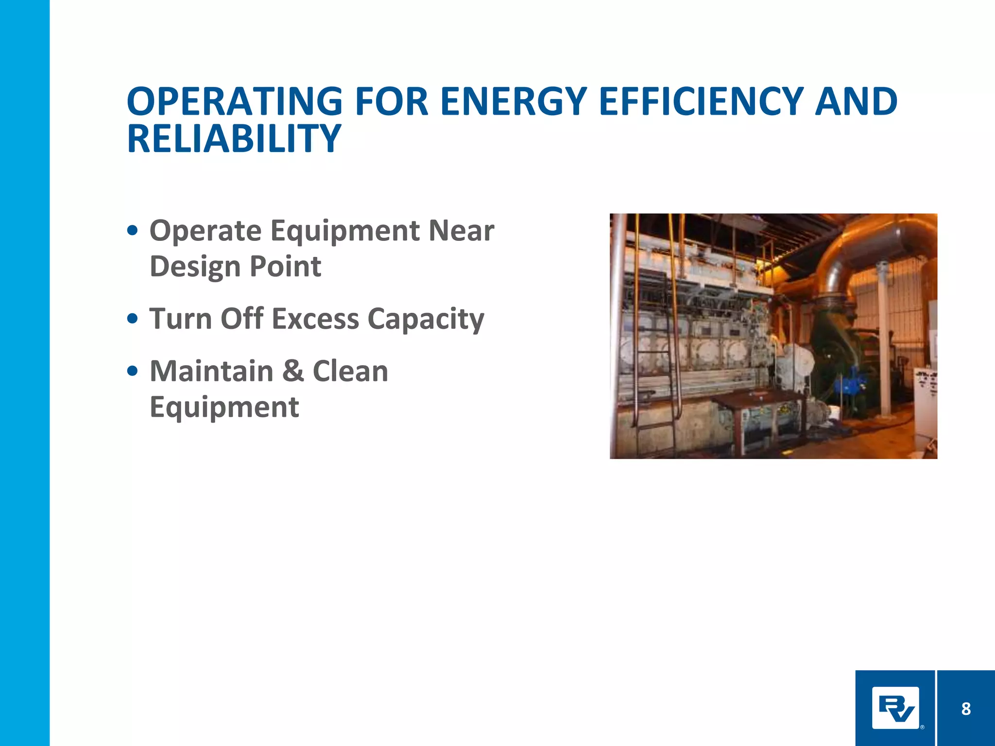 OPERATING FOR ENERGY EFFICIENCY AND
RELIABILITY
8
• Operate Equipment Near
Design Point
• Turn Off Excess Capacity
• Maintain & Clean
Equipment
 