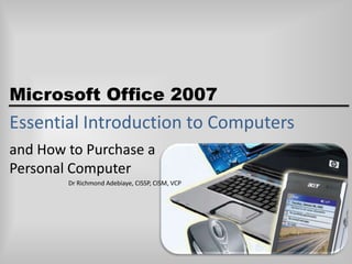 Microsoft Office 2007
Essential Introduction to Computers
and How to Purchase a
Personal Computer
        Dr Richmond Adebiaye, CISSP, CISM, VCP
 