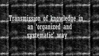 Transmission of knowledge in
an ‘organized and
systematic’ way
 
