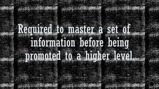 Required to master a set of
information before being
promoted to a higher level.
 