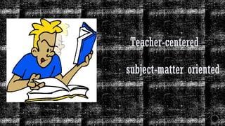 Teacher-centered
subject-matter oriented
 